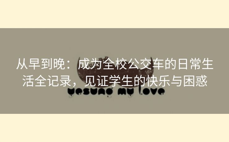 从早到晚：成为全校公交车的日常生活全记录，见证学生的快乐与困惑