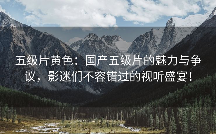 五级片黄色：国产五级片的魅力与争议，影迷们不容错过的视听盛宴！