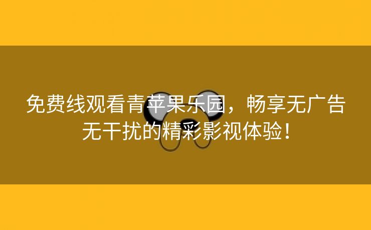 免费线观看青苹果乐园，畅享无广告无干扰的精彩影视体验！