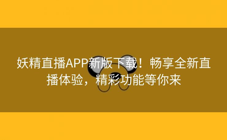 妖精直播APP新版下载！畅享全新直播体验，精彩功能等你来