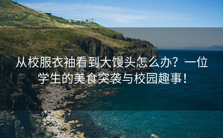 从校服衣袖看到大馒头怎么办？一位学生的美食突袭与校园趣事！
