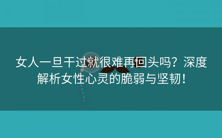 女人一旦干过就很难再回头吗？深度解析女性心灵的脆弱与坚韧！