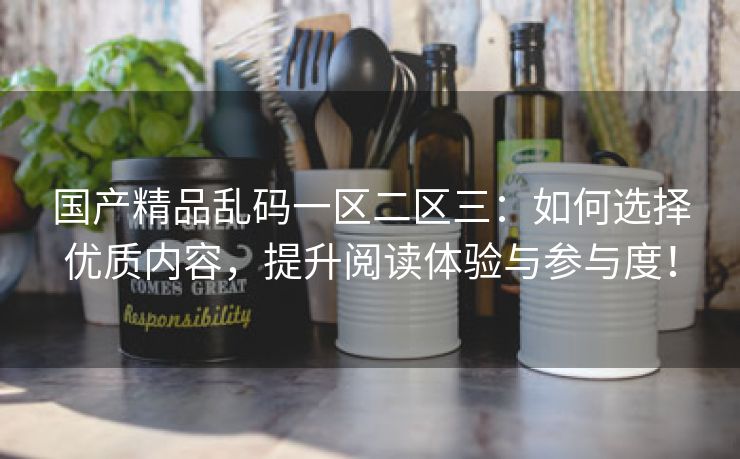 国产精品乱码一区二区三：如何选择优质内容，提升阅读体验与参与度！