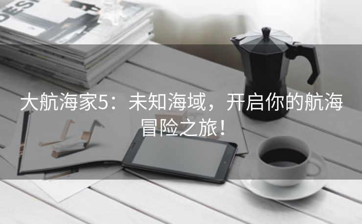 大航海家5：未知海域，开启你的航海冒险之旅！