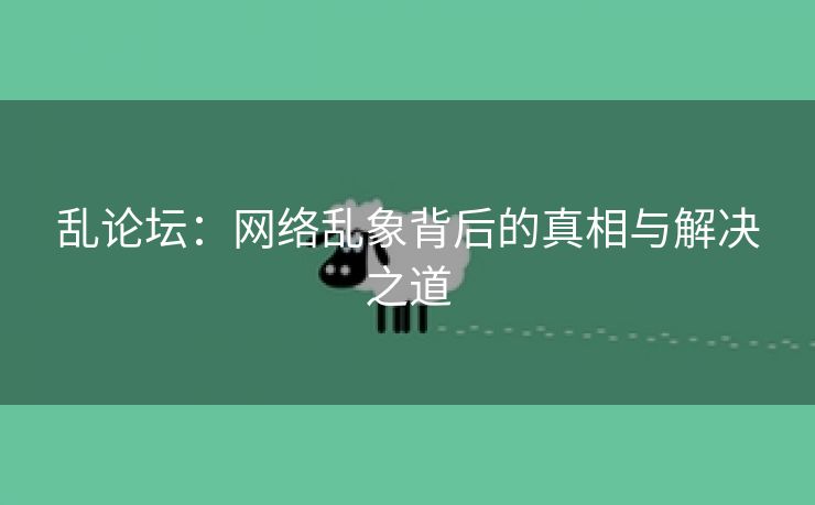 乱论坛：网络乱象背后的真相与解决之道
