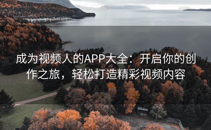 成为视频人的APP大全：开启你的创作之旅，轻松打造精彩视频内容