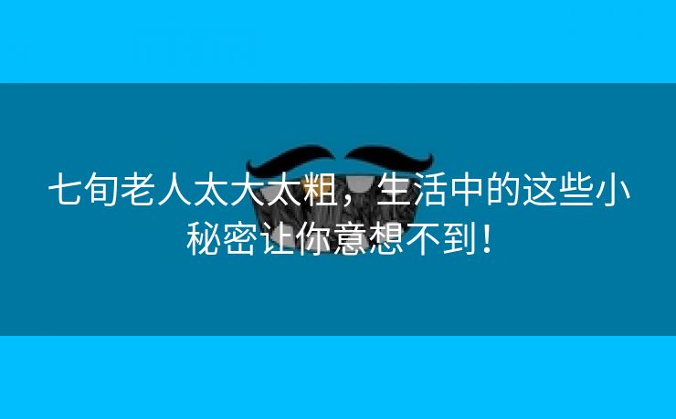 七旬老人太大太粗，生活中的这些小秘密让你意想不到！