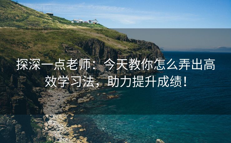探深一点老师：今天教你怎么弄出高效学习法，助力提升成绩！