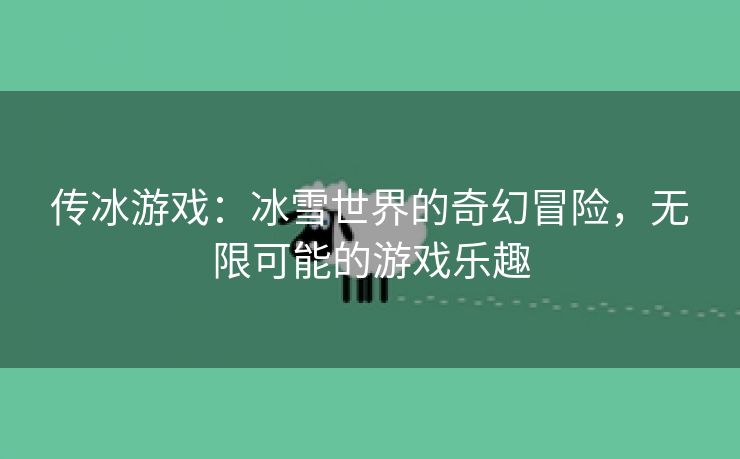传冰游戏：冰雪世界的奇幻冒险，无限可能的游戏乐趣