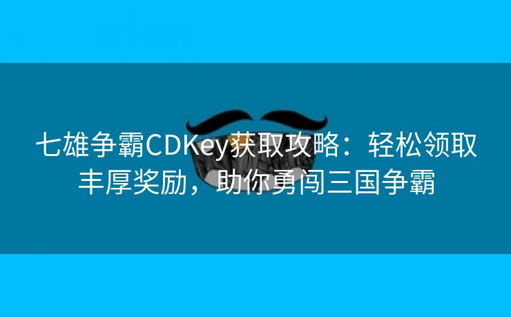 七雄争霸CDKey获取攻略：轻松领取丰厚奖励，助你勇闯三国争霸