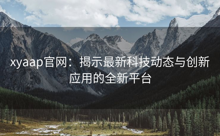 xyaap官网：揭示最新科技动态与创新应用的全新平台