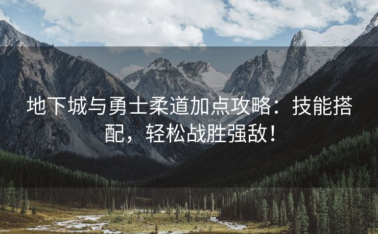 地下城与勇士柔道加点攻略：技能搭配，轻松战胜强敌！