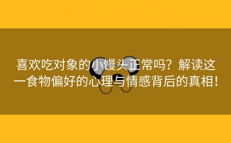 喜欢吃对象的小馒头正常吗？解读这一食物偏好的心理与情感背后的真相！