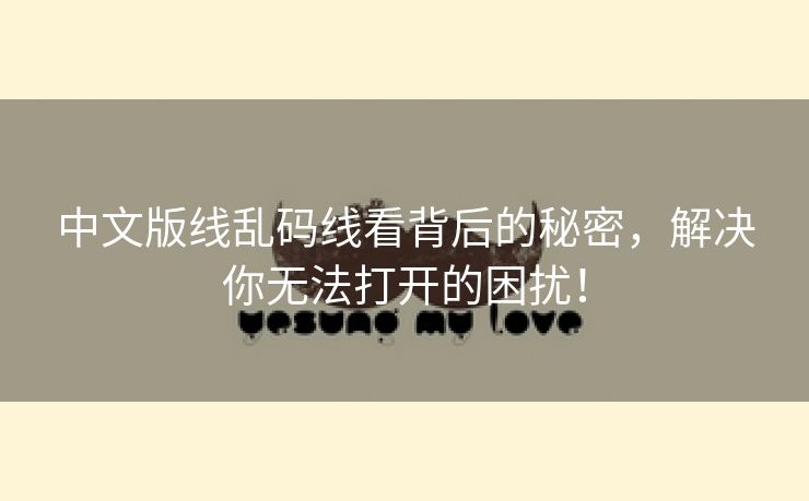 中文版线乱码线看背后的秘密，解决你无法打开的困扰！