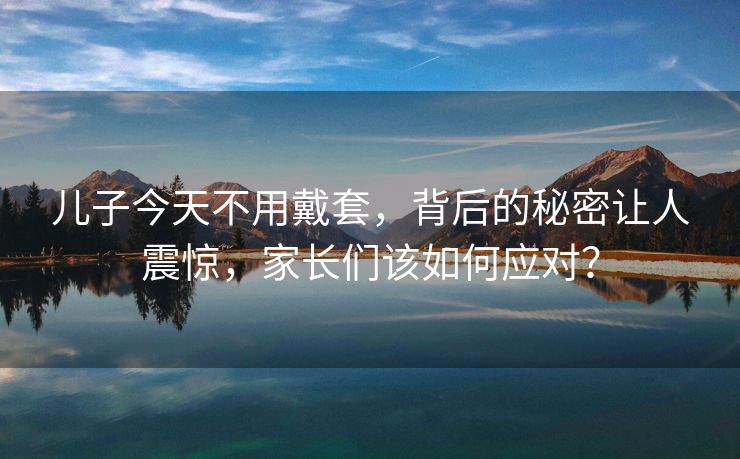 儿子今天不用戴套，背后的秘密让人震惊，家长们该如何应对？