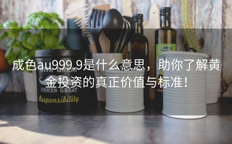 成色au999.9是什么意思，助你了解黄金投资的真正价值与标准！