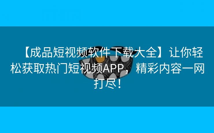 【成品短视频软件下载大全】让你轻松获取热门短视频APP，精彩内容一网打尽！