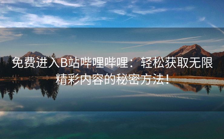 免费进入B站哔哩哔哩：轻松获取无限精彩内容的秘密方法！