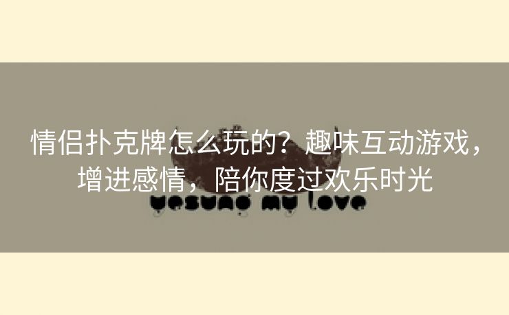 情侣扑克牌怎么玩的？趣味互动游戏，增进感情，陪你度过欢乐时光