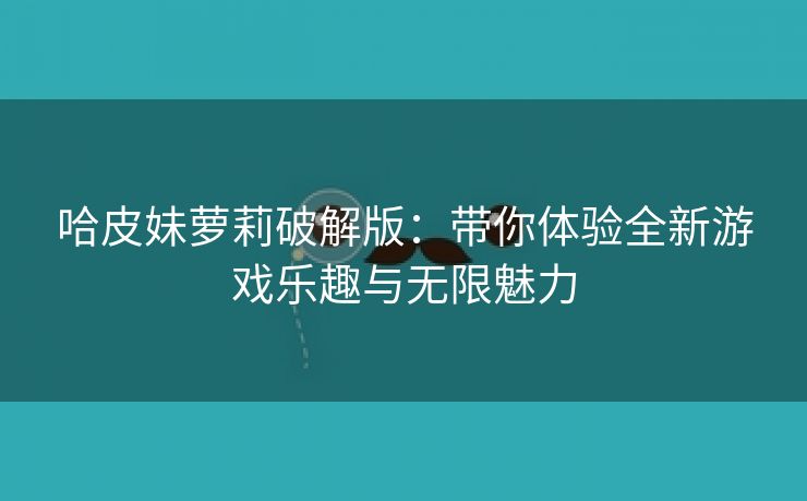 哈皮妹萝莉破解版：带你体验全新游戏乐趣与无限魅力
