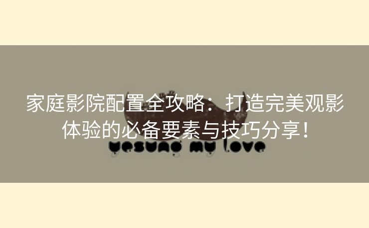 家庭影院配置全攻略：打造完美观影体验的必备要素与技巧分享！