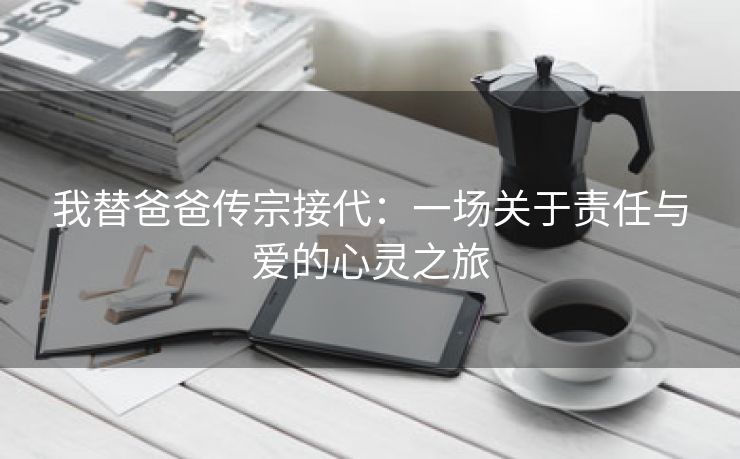 我替爸爸传宗接代：一场关于责任与爱的心灵之旅