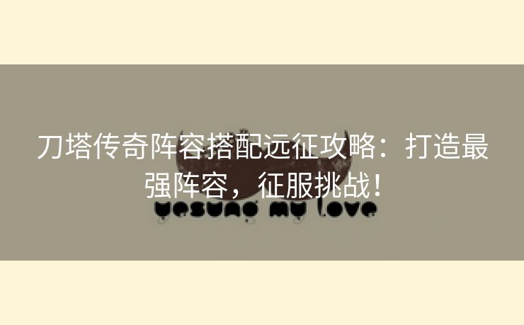 刀塔传奇阵容搭配远征攻略：打造最强阵容，征服挑战！