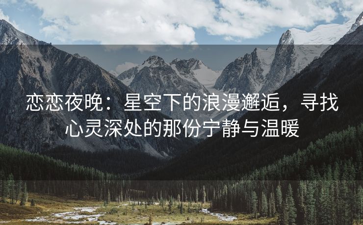 恋恋夜晚：星空下的浪漫邂逅，寻找心灵深处的那份宁静与温暖