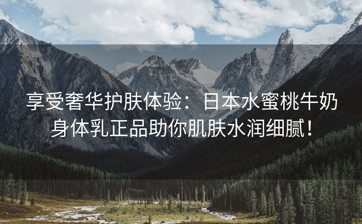 享受奢华护肤体验：日本水蜜桃牛奶身体乳正品助你肌肤水润细腻！