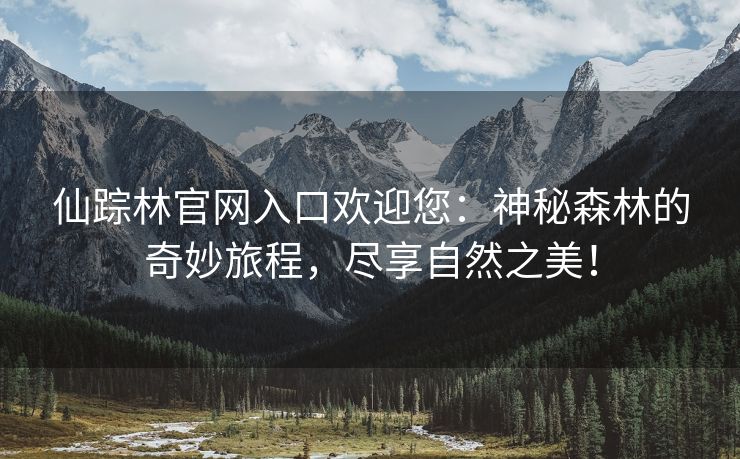 仙踪林官网入口欢迎您：神秘森林的奇妙旅程，尽享自然之美！