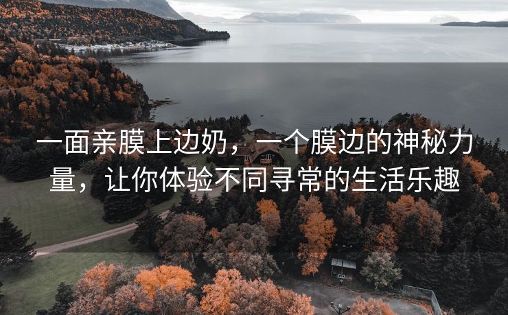 一面亲膜上边奶，一个膜边的神秘力量，让你体验不同寻常的生活乐趣