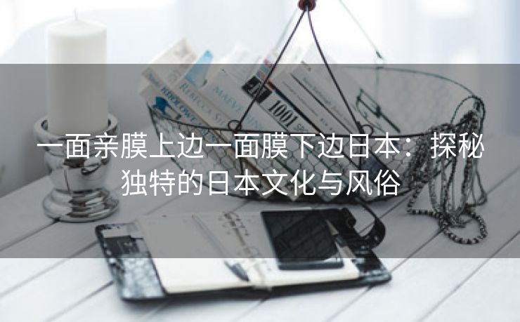 一面亲膜上边一面膜下边日本：探秘独特的日本文化与风俗