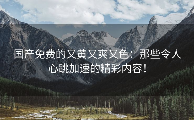 国产免费的又黄又爽又色：那些令人心跳加速的精彩内容！