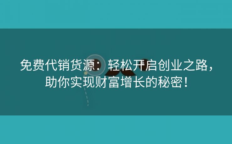 免费代销货源：轻松开启创业之路，助你实现财富增长的秘密！
