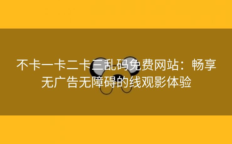 不卡一卡二卡三乱码免费网站：畅享无广告无障碍的线观影体验