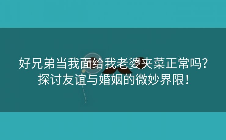 好兄弟当我面给我老婆夹菜正常吗？探讨友谊与婚姻的微妙界限！