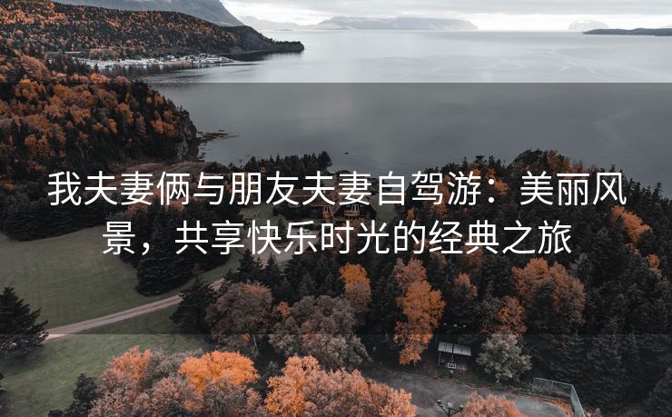 我夫妻俩与朋友夫妻自驾游：美丽风景，共享快乐时光的经典之旅