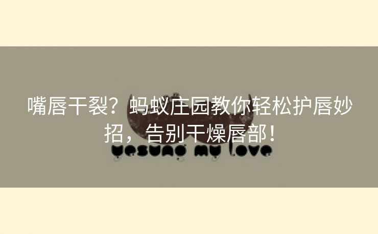 嘴唇干裂？蚂蚁庄园教你轻松护唇妙招，告别干燥唇部！