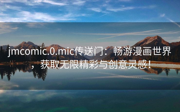 jmcomic.0.mic传送门：畅游漫画世界，获取无限精彩与创意灵感！