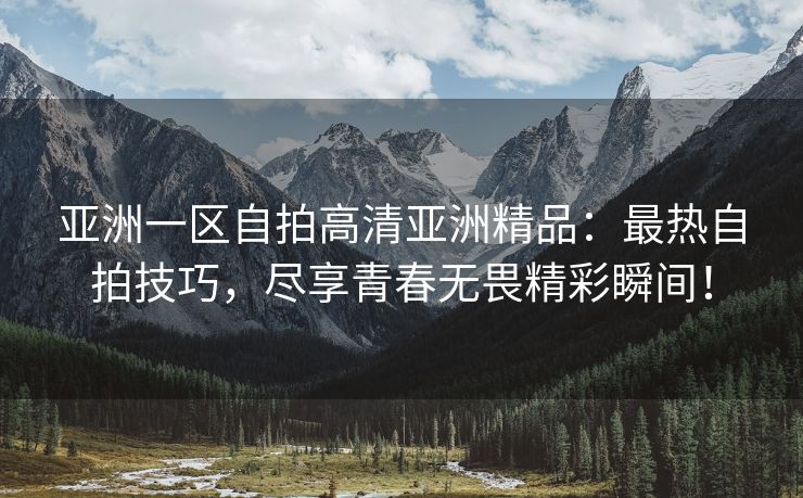 亚洲一区自拍高清亚洲精品：最热自拍技巧，尽享青春无畏精彩瞬间！