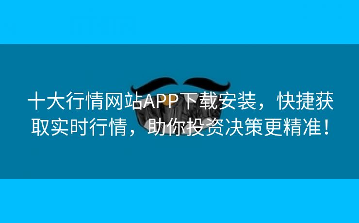十大行情网站APP下载安装，快捷获取实时行情，助你投资决策更精准！