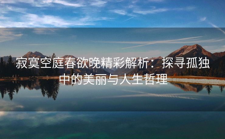 寂寞空庭春欲晚精彩解析：探寻孤独中的美丽与人生哲理