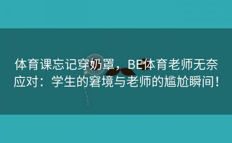 体育课忘记穿奶罩，BE体育老师无奈应对：学生的窘境与老师的尴尬瞬间！