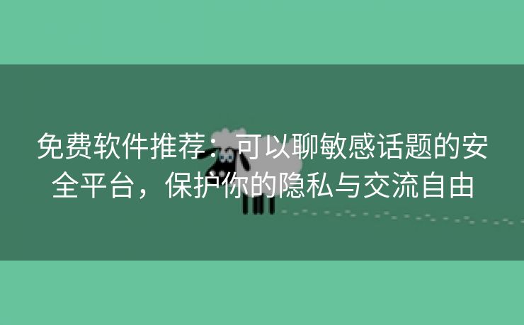 免费软件推荐：可以聊敏感话题的安全平台，保护你的隐私与交流自由