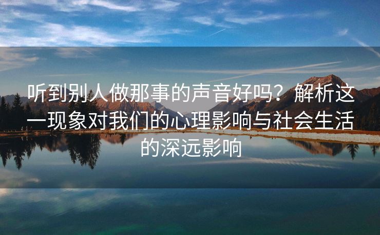 听到别人做那事的声音好吗？解析这一现象对我们的心理影响与社会生活的深远影响