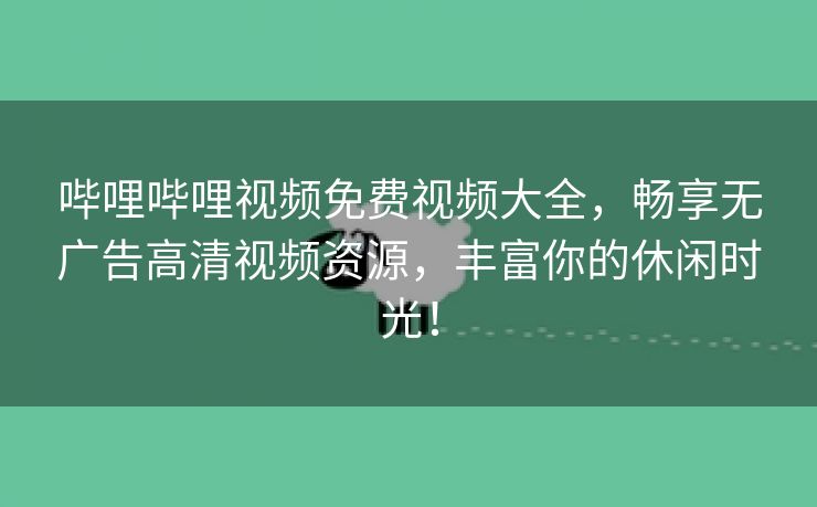 哔哩哔哩视频免费视频大全，畅享无广告高清视频资源，丰富你的休闲时光！