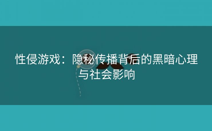 性侵游戏：隐秘传播背后的黑暗心理与社会影响