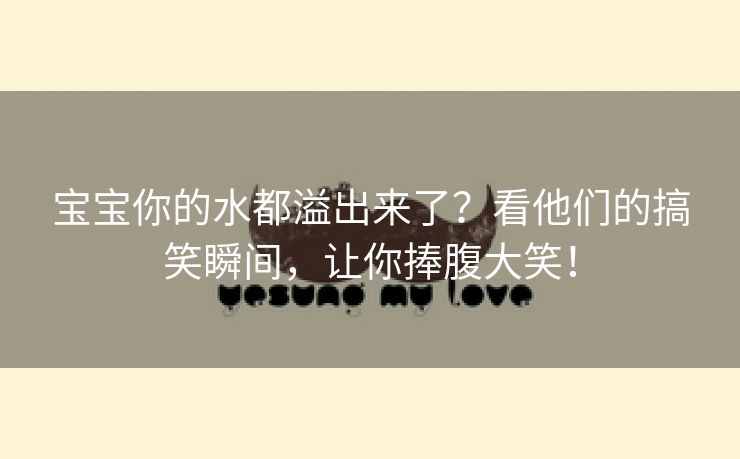 宝宝你的水都溢出来了？看他们的搞笑瞬间，让你捧腹大笑！