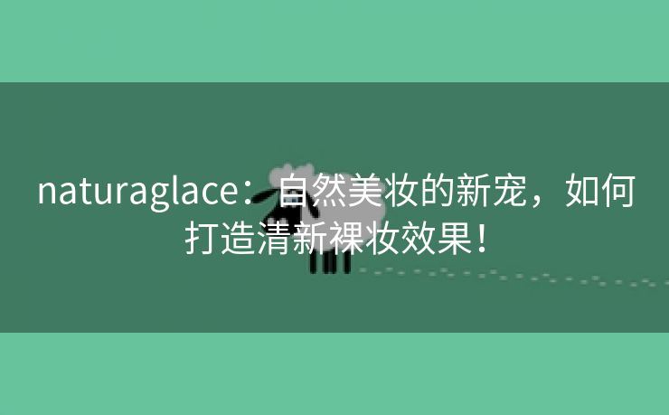 naturaglace：自然美妆的新宠，如何打造清新裸妆效果！