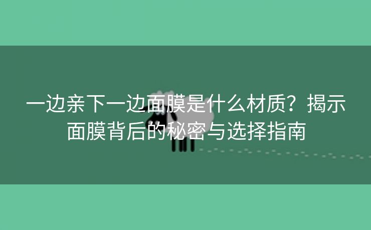 一边亲下一边面膜是什么材质？揭示面膜背后的秘密与选择指南